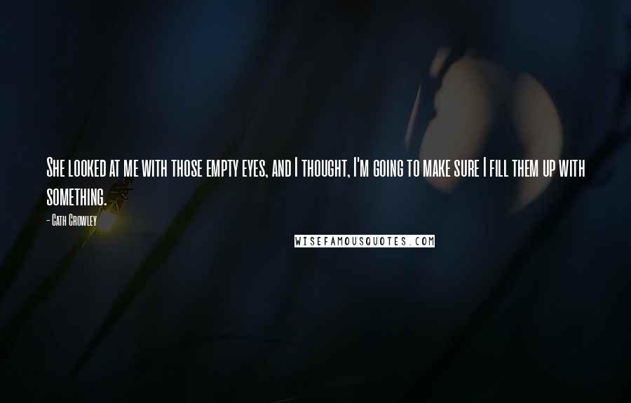 Cath Crowley Quotes: She looked at me with those empty eyes, and I thought, I'm going to make sure I fill them up with something.