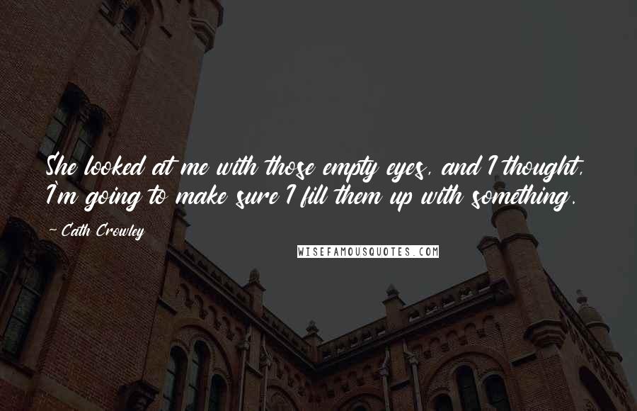 Cath Crowley Quotes: She looked at me with those empty eyes, and I thought, I'm going to make sure I fill them up with something.