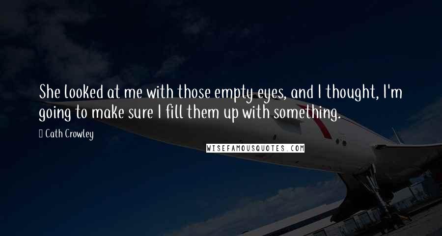 Cath Crowley Quotes: She looked at me with those empty eyes, and I thought, I'm going to make sure I fill them up with something.