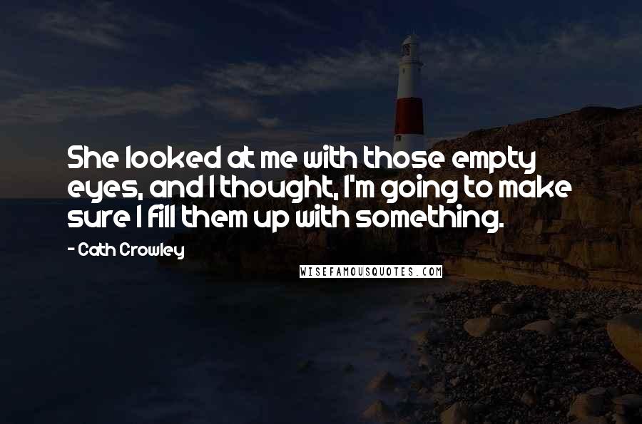 Cath Crowley Quotes: She looked at me with those empty eyes, and I thought, I'm going to make sure I fill them up with something.