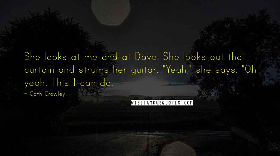 Cath Crowley Quotes: She looks at me and at Dave. She looks out the curtain and strums her guitar. "Yeah," she says. "Oh yeah. This I can do.