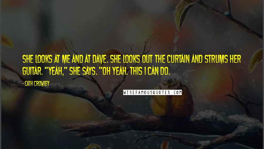 Cath Crowley Quotes: She looks at me and at Dave. She looks out the curtain and strums her guitar. "Yeah," she says. "Oh yeah. This I can do.
