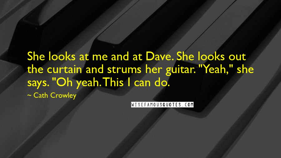 Cath Crowley Quotes: She looks at me and at Dave. She looks out the curtain and strums her guitar. "Yeah," she says. "Oh yeah. This I can do.