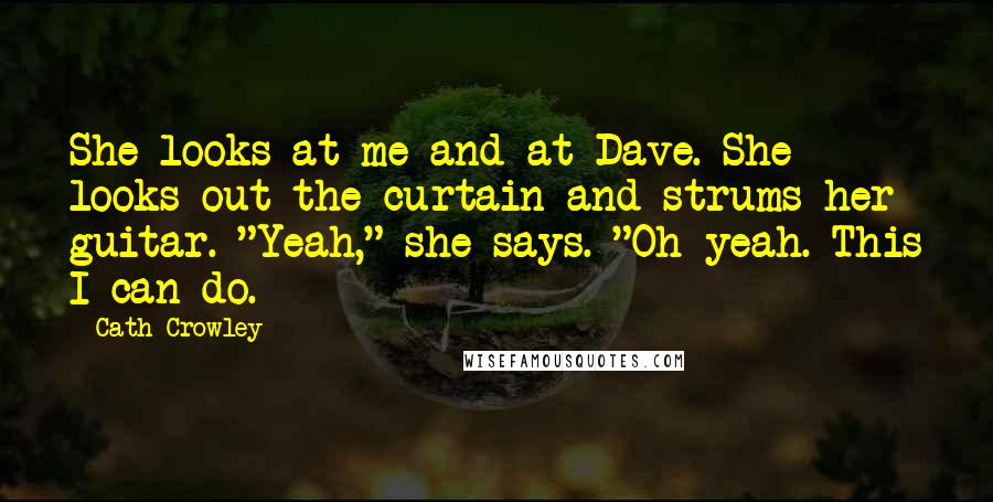 Cath Crowley Quotes: She looks at me and at Dave. She looks out the curtain and strums her guitar. "Yeah," she says. "Oh yeah. This I can do.