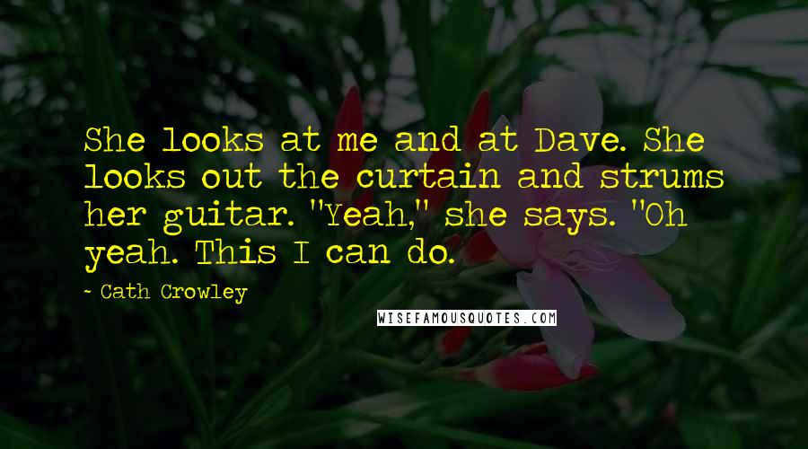 Cath Crowley Quotes: She looks at me and at Dave. She looks out the curtain and strums her guitar. "Yeah," she says. "Oh yeah. This I can do.