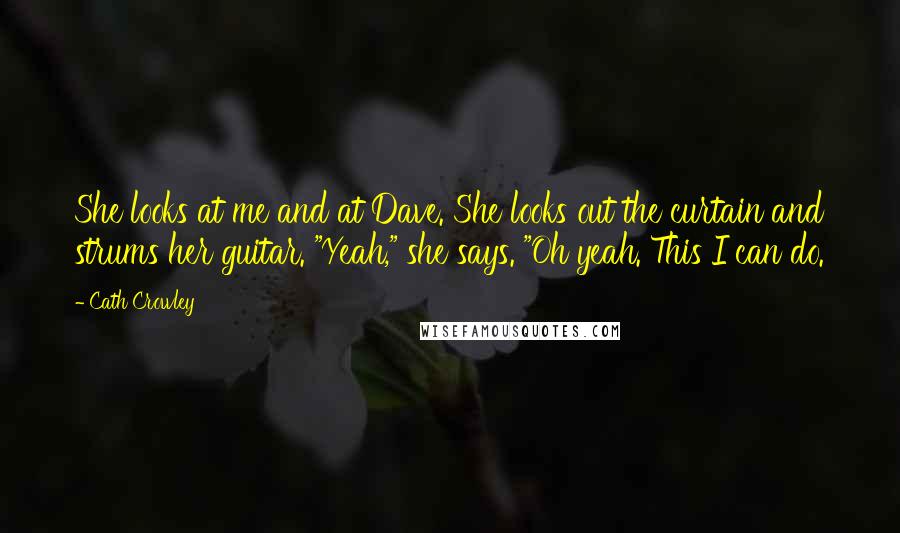 Cath Crowley Quotes: She looks at me and at Dave. She looks out the curtain and strums her guitar. "Yeah," she says. "Oh yeah. This I can do.