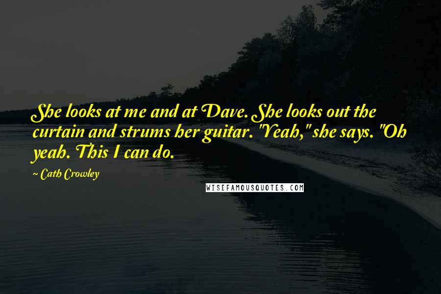 Cath Crowley Quotes: She looks at me and at Dave. She looks out the curtain and strums her guitar. "Yeah," she says. "Oh yeah. This I can do.