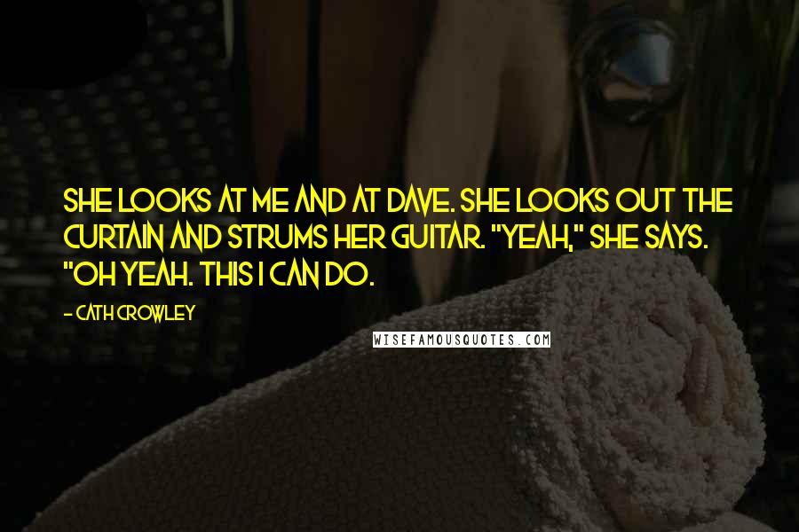 Cath Crowley Quotes: She looks at me and at Dave. She looks out the curtain and strums her guitar. "Yeah," she says. "Oh yeah. This I can do.