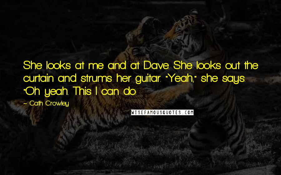 Cath Crowley Quotes: She looks at me and at Dave. She looks out the curtain and strums her guitar. "Yeah," she says. "Oh yeah. This I can do.
