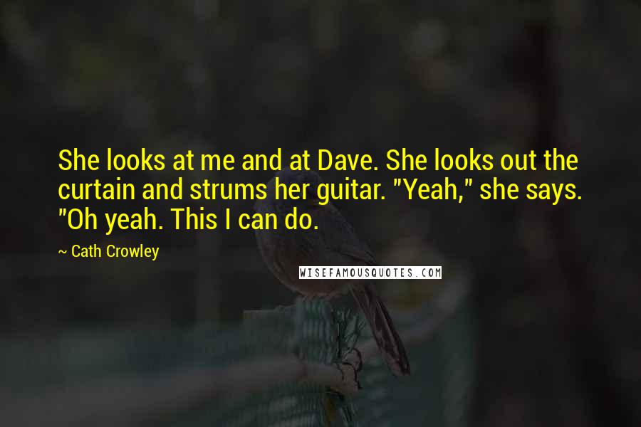 Cath Crowley Quotes: She looks at me and at Dave. She looks out the curtain and strums her guitar. "Yeah," she says. "Oh yeah. This I can do.