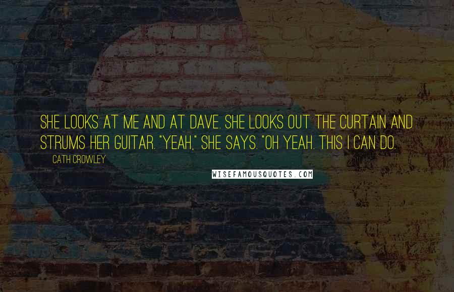 Cath Crowley Quotes: She looks at me and at Dave. She looks out the curtain and strums her guitar. "Yeah," she says. "Oh yeah. This I can do.