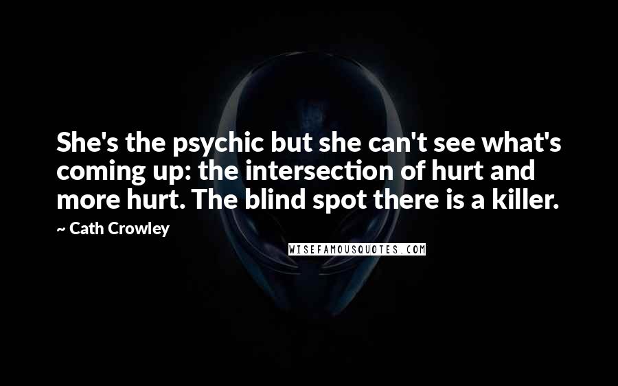 Cath Crowley Quotes: She's the psychic but she can't see what's coming up: the intersection of hurt and more hurt. The blind spot there is a killer.
