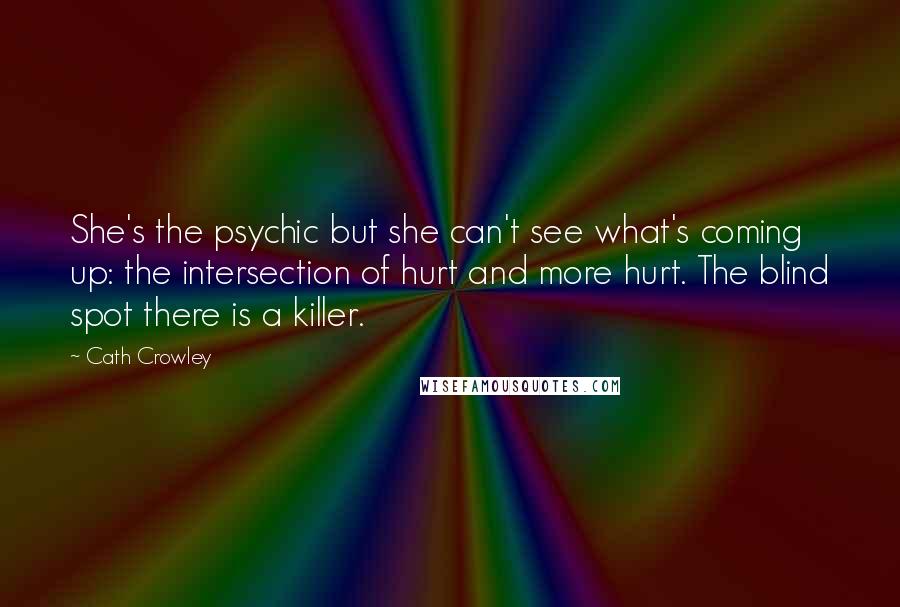 Cath Crowley Quotes: She's the psychic but she can't see what's coming up: the intersection of hurt and more hurt. The blind spot there is a killer.