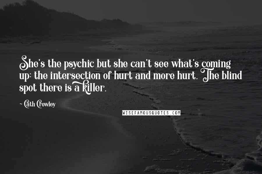 Cath Crowley Quotes: She's the psychic but she can't see what's coming up: the intersection of hurt and more hurt. The blind spot there is a killer.