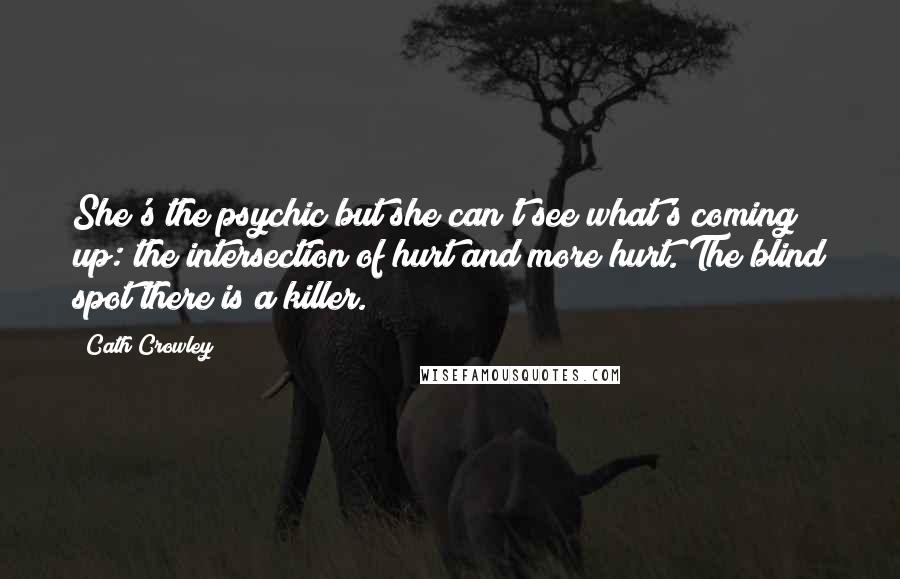 Cath Crowley Quotes: She's the psychic but she can't see what's coming up: the intersection of hurt and more hurt. The blind spot there is a killer.