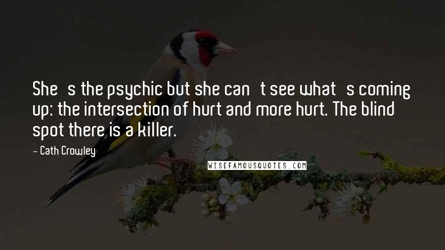 Cath Crowley Quotes: She's the psychic but she can't see what's coming up: the intersection of hurt and more hurt. The blind spot there is a killer.