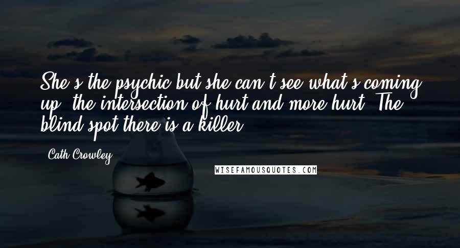 Cath Crowley Quotes: She's the psychic but she can't see what's coming up: the intersection of hurt and more hurt. The blind spot there is a killer.