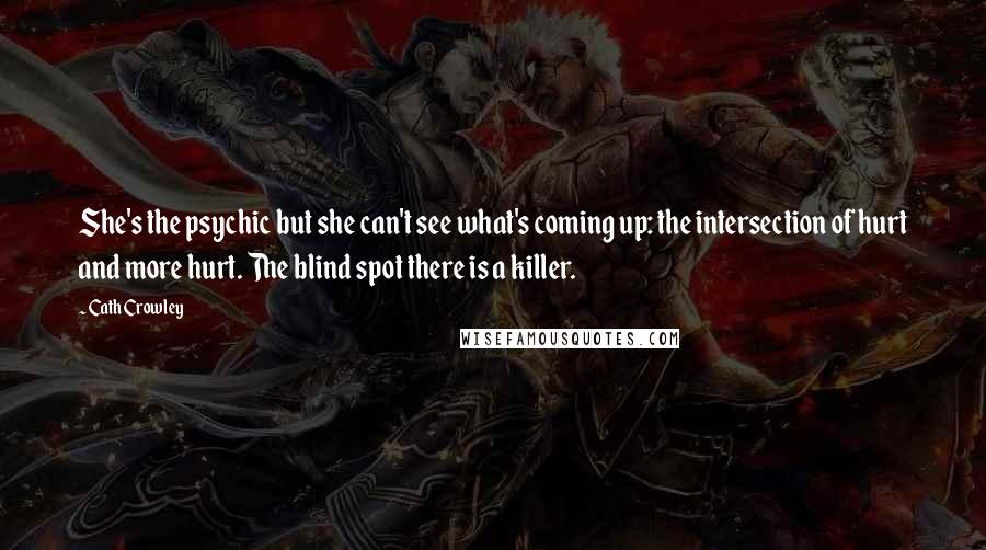 Cath Crowley Quotes: She's the psychic but she can't see what's coming up: the intersection of hurt and more hurt. The blind spot there is a killer.