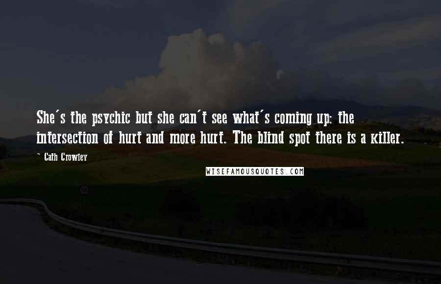 Cath Crowley Quotes: She's the psychic but she can't see what's coming up: the intersection of hurt and more hurt. The blind spot there is a killer.