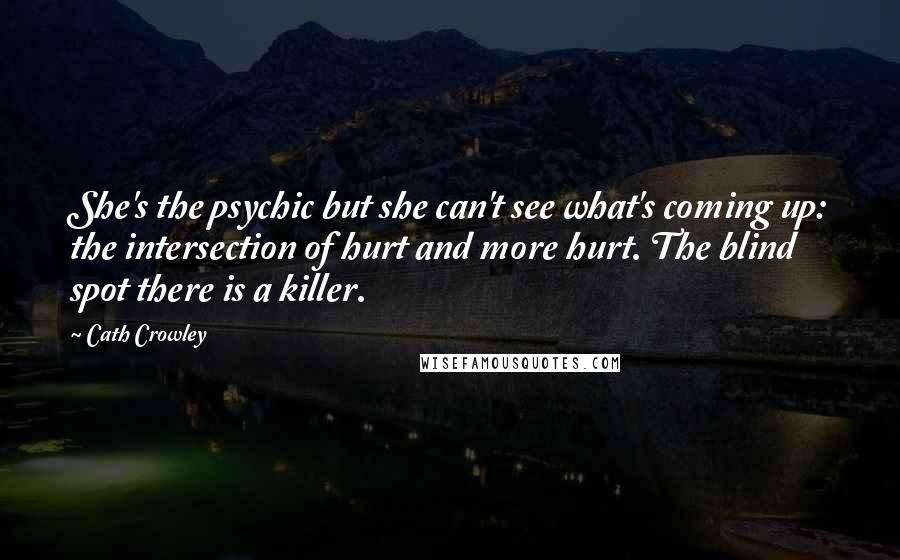 Cath Crowley Quotes: She's the psychic but she can't see what's coming up: the intersection of hurt and more hurt. The blind spot there is a killer.