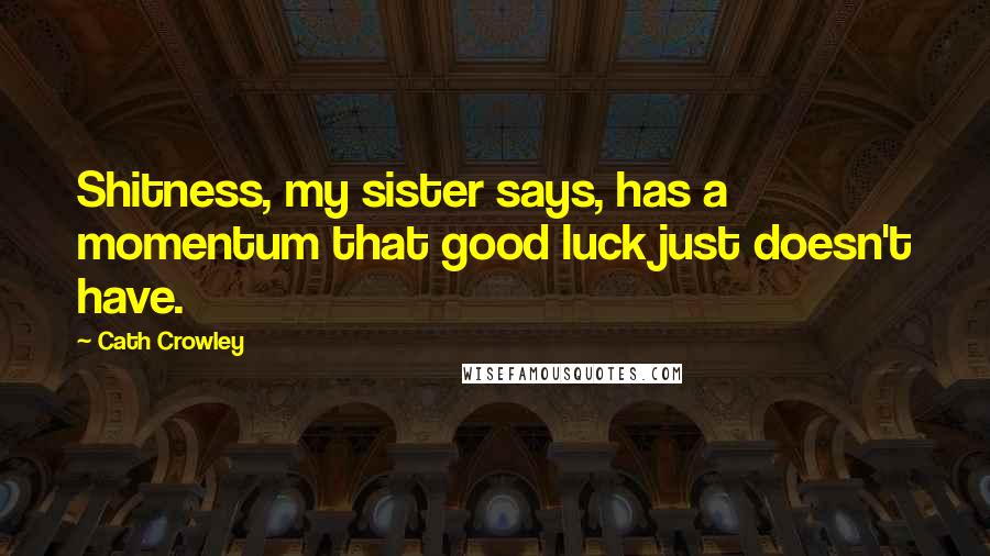 Cath Crowley Quotes: Shitness, my sister says, has a momentum that good luck just doesn't have.
