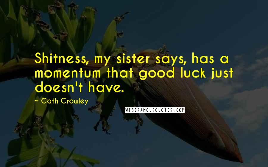Cath Crowley Quotes: Shitness, my sister says, has a momentum that good luck just doesn't have.