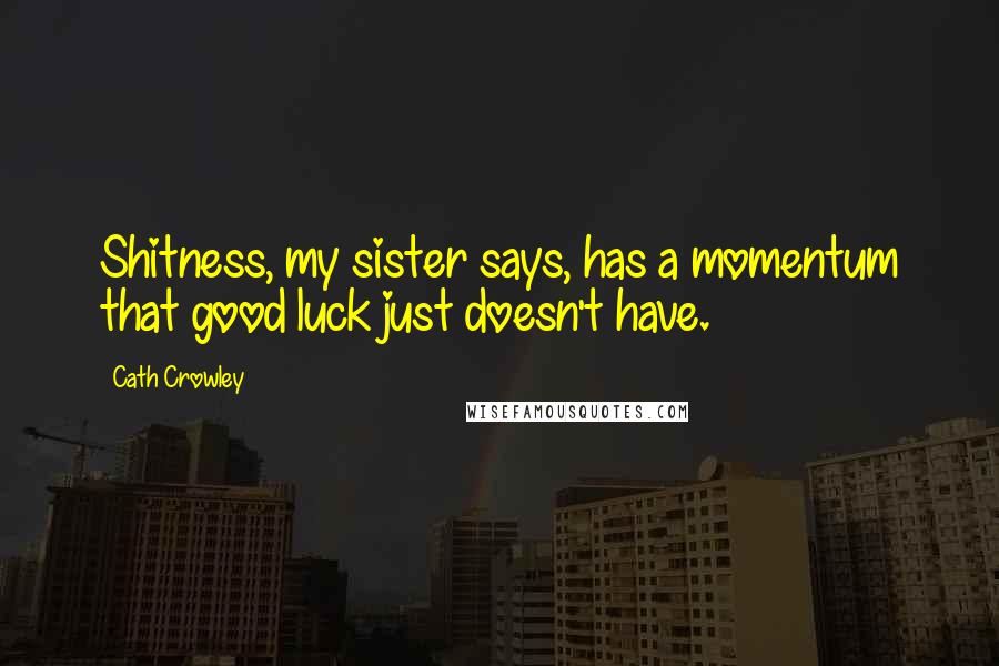 Cath Crowley Quotes: Shitness, my sister says, has a momentum that good luck just doesn't have.