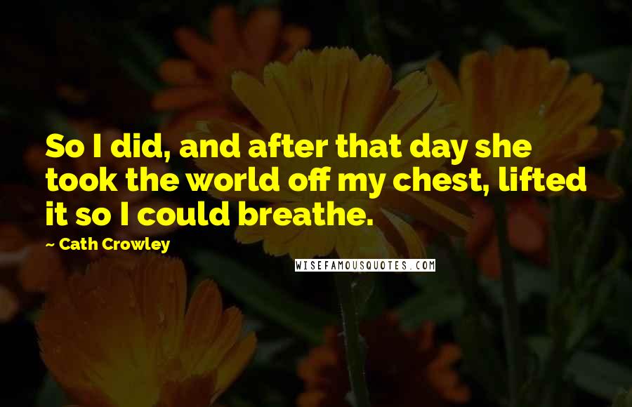 Cath Crowley Quotes: So I did, and after that day she took the world off my chest, lifted it so I could breathe.