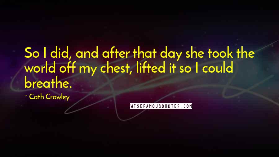 Cath Crowley Quotes: So I did, and after that day she took the world off my chest, lifted it so I could breathe.