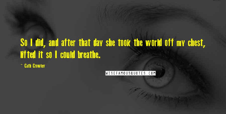 Cath Crowley Quotes: So I did, and after that day she took the world off my chest, lifted it so I could breathe.