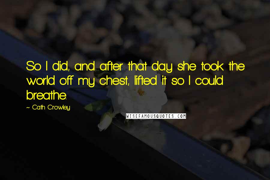 Cath Crowley Quotes: So I did, and after that day she took the world off my chest, lifted it so I could breathe.