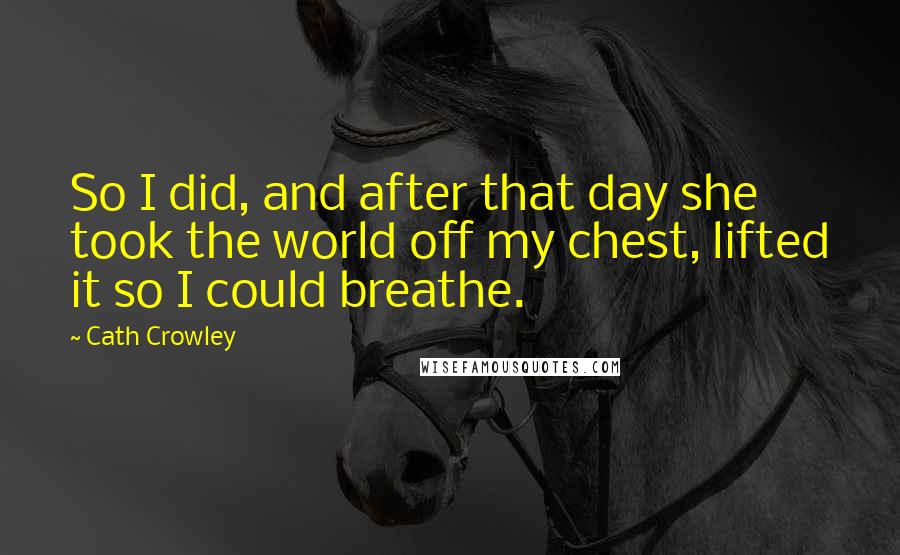 Cath Crowley Quotes: So I did, and after that day she took the world off my chest, lifted it so I could breathe.