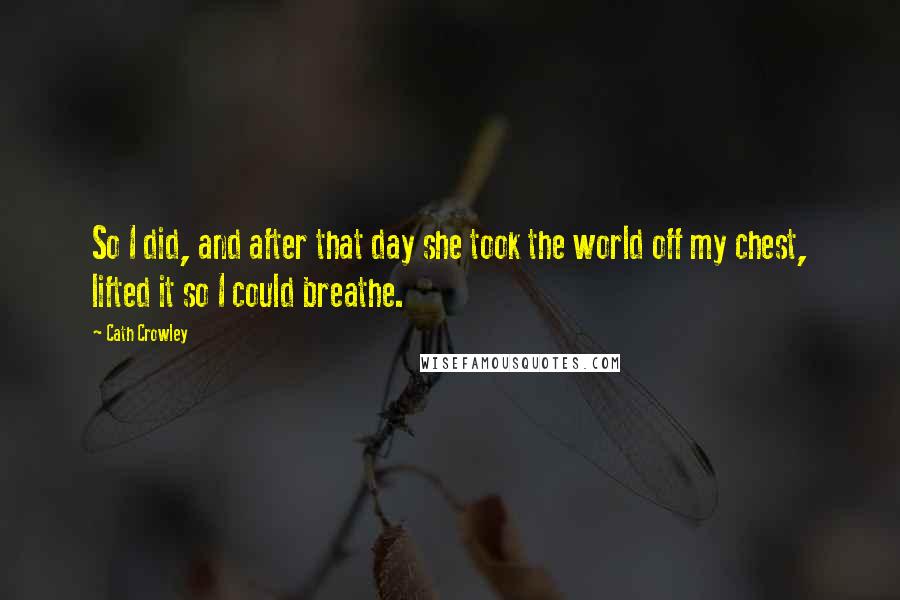 Cath Crowley Quotes: So I did, and after that day she took the world off my chest, lifted it so I could breathe.