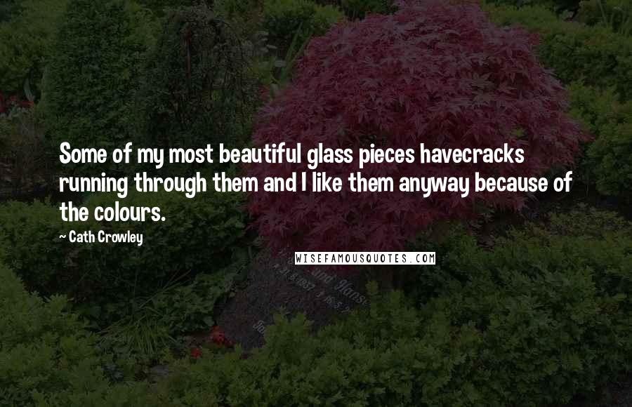 Cath Crowley Quotes: Some of my most beautiful glass pieces havecracks running through them and I like them anyway because of the colours.