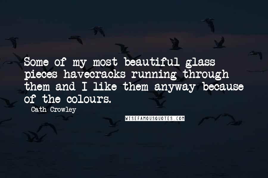 Cath Crowley Quotes: Some of my most beautiful glass pieces havecracks running through them and I like them anyway because of the colours.
