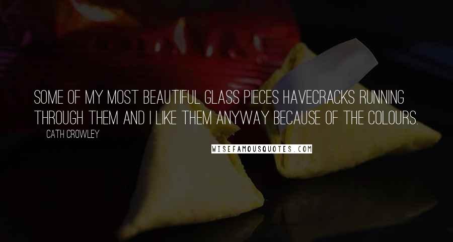 Cath Crowley Quotes: Some of my most beautiful glass pieces havecracks running through them and I like them anyway because of the colours.