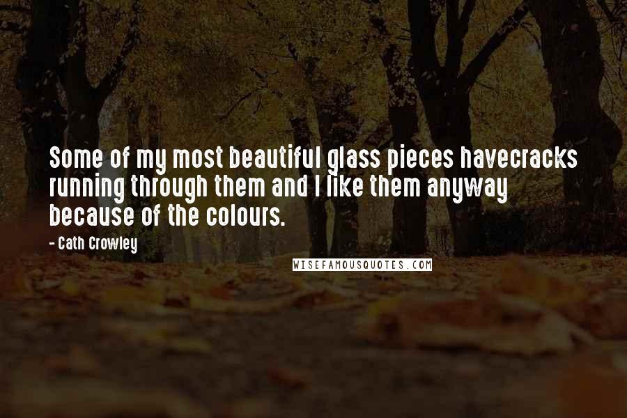 Cath Crowley Quotes: Some of my most beautiful glass pieces havecracks running through them and I like them anyway because of the colours.