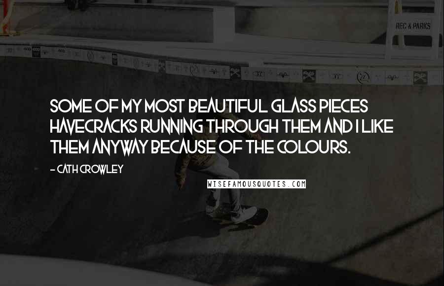 Cath Crowley Quotes: Some of my most beautiful glass pieces havecracks running through them and I like them anyway because of the colours.
