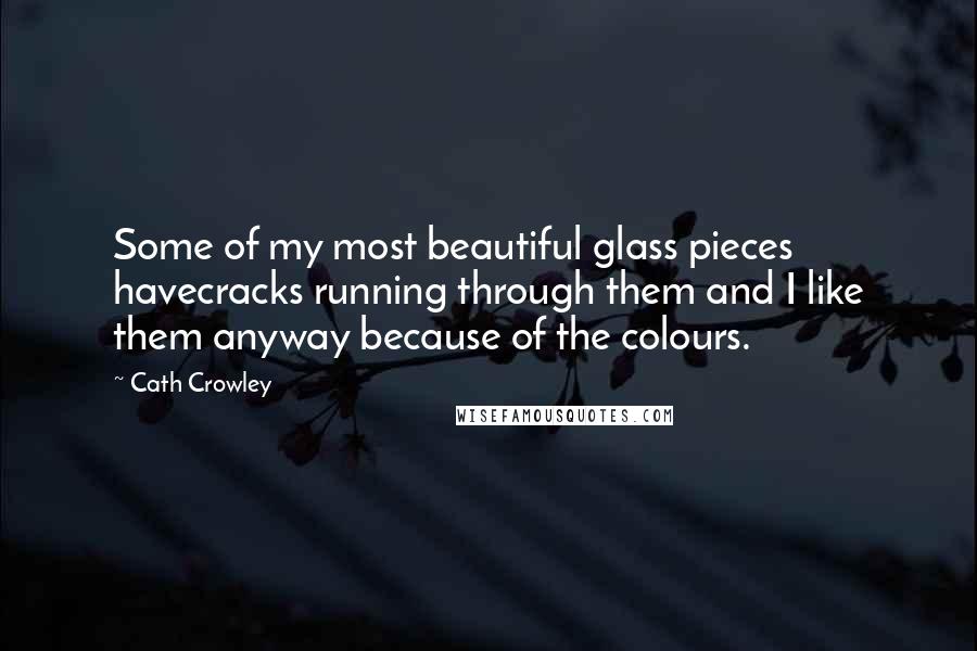 Cath Crowley Quotes: Some of my most beautiful glass pieces havecracks running through them and I like them anyway because of the colours.