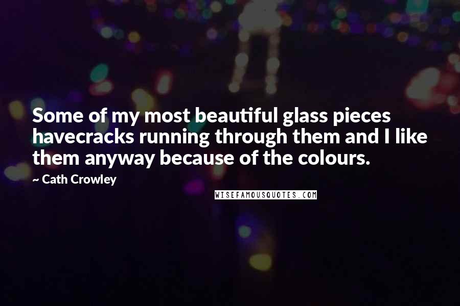 Cath Crowley Quotes: Some of my most beautiful glass pieces havecracks running through them and I like them anyway because of the colours.