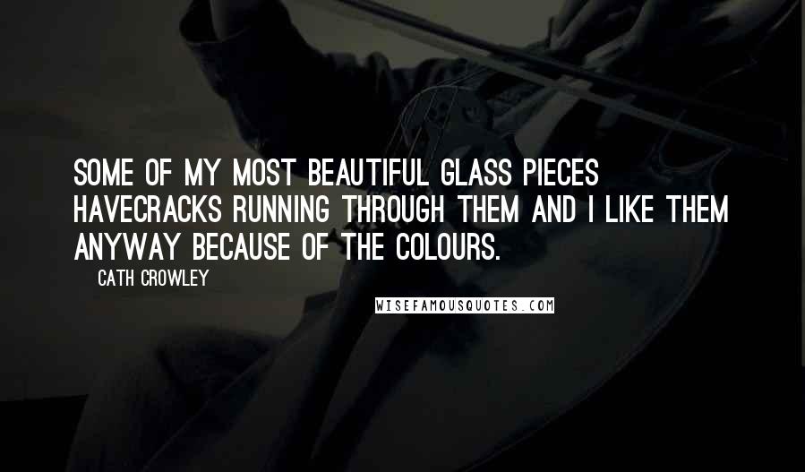 Cath Crowley Quotes: Some of my most beautiful glass pieces havecracks running through them and I like them anyway because of the colours.