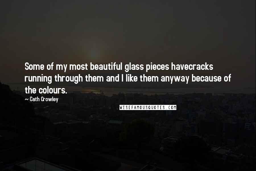 Cath Crowley Quotes: Some of my most beautiful glass pieces havecracks running through them and I like them anyway because of the colours.