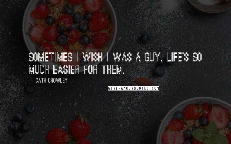 Cath Crowley Quotes: Sometimes I wish I was a guy. Life's so much easier for them.