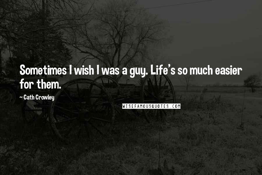 Cath Crowley Quotes: Sometimes I wish I was a guy. Life's so much easier for them.