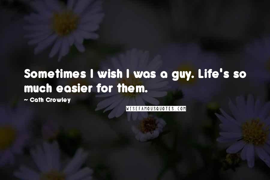 Cath Crowley Quotes: Sometimes I wish I was a guy. Life's so much easier for them.
