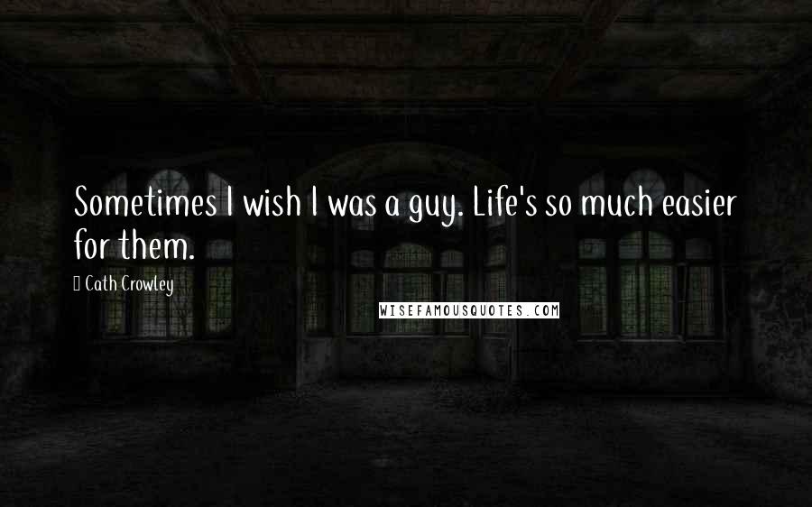 Cath Crowley Quotes: Sometimes I wish I was a guy. Life's so much easier for them.