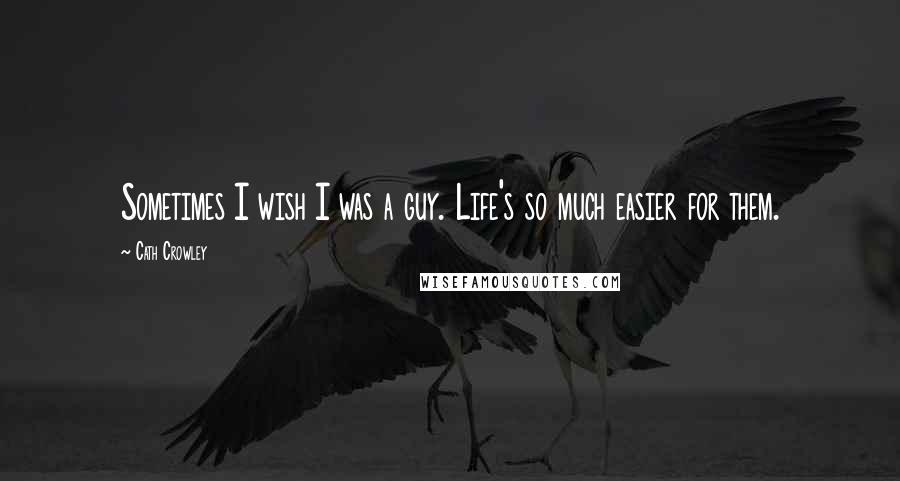 Cath Crowley Quotes: Sometimes I wish I was a guy. Life's so much easier for them.