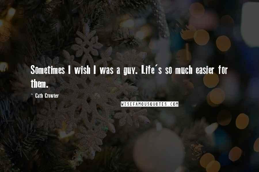 Cath Crowley Quotes: Sometimes I wish I was a guy. Life's so much easier for them.