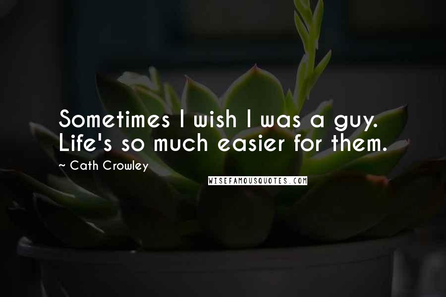 Cath Crowley Quotes: Sometimes I wish I was a guy. Life's so much easier for them.