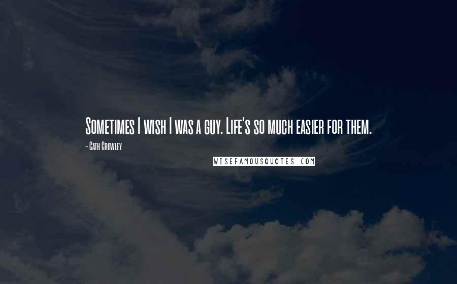 Cath Crowley Quotes: Sometimes I wish I was a guy. Life's so much easier for them.